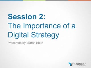 Session 2:
The Importance of a
Digital Strategy
Presented by: Sarah Kloth
 