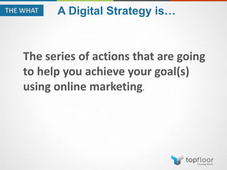 A Digital Strategy is…
The series of actions that are going
to help you achieve your goal(s)
using online marketing.
 