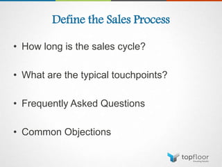Define the Sales Process
• How long is the sales cycle?
• What are the typical touchpoints?
• Frequently Asked Questions
• Common Objections
 
