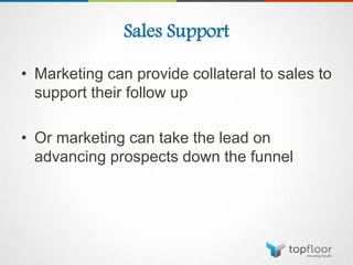 Sales Support
• Marketing can provide collateral to sales to
support their follow up
• Or marketing can take the lead on
advancing prospects down the funnel
 