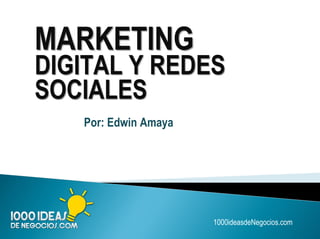 1000ideasdeNegocios.com
MARKETING
DIGITAL Y REDES
SOCIALES
Por: Edwin Amaya
 
