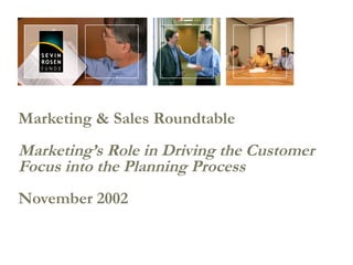 Marketing & Sales Roundtable Marketing’s Role in Driving the Customer Focus into the Planning Process November 2002 