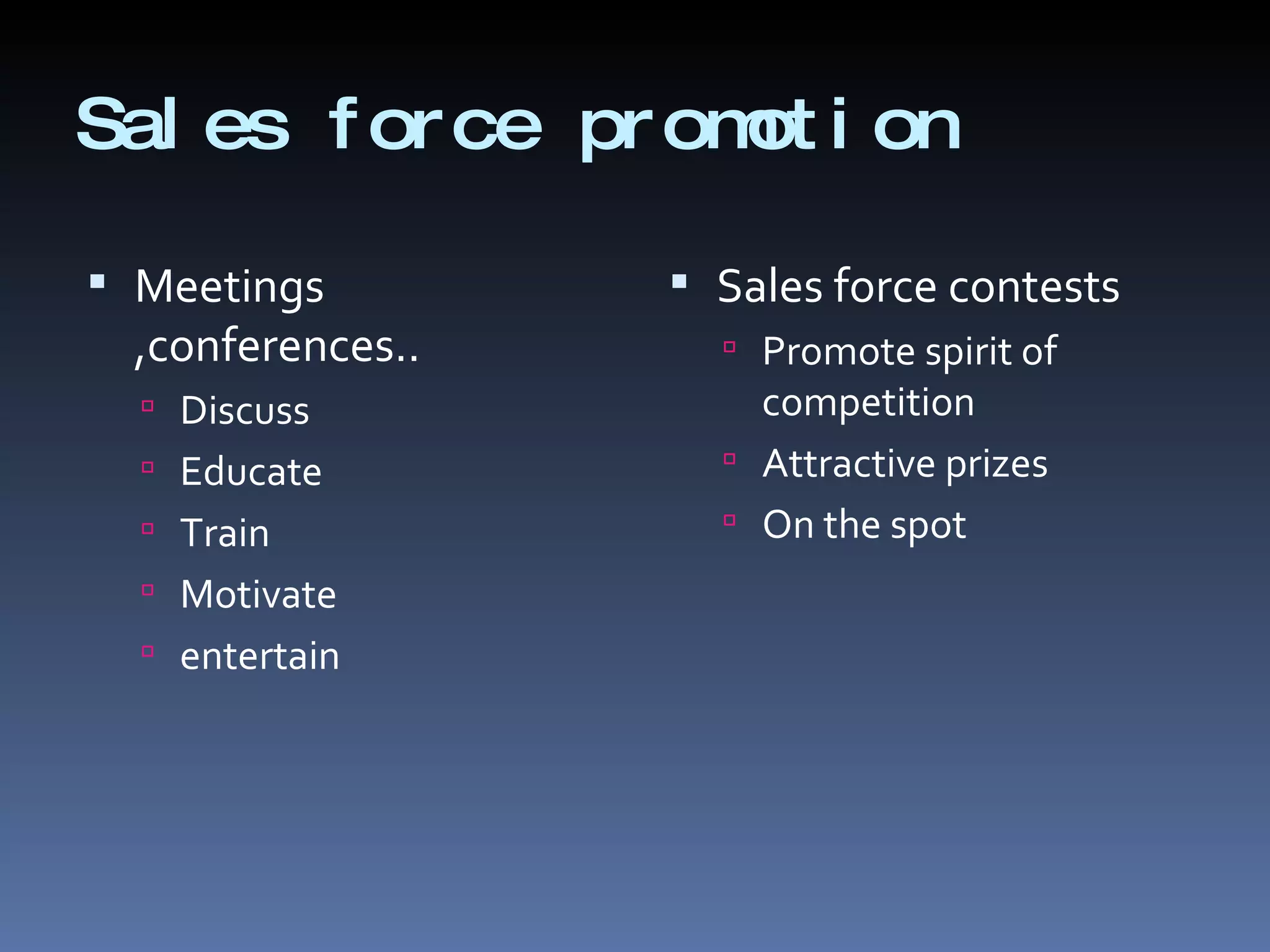Sales force promotion Meetings ,conferences.. Discuss Educate Train Motivate entertain Sales force contests Promote spirit of competition Attractive prizes On the spot 