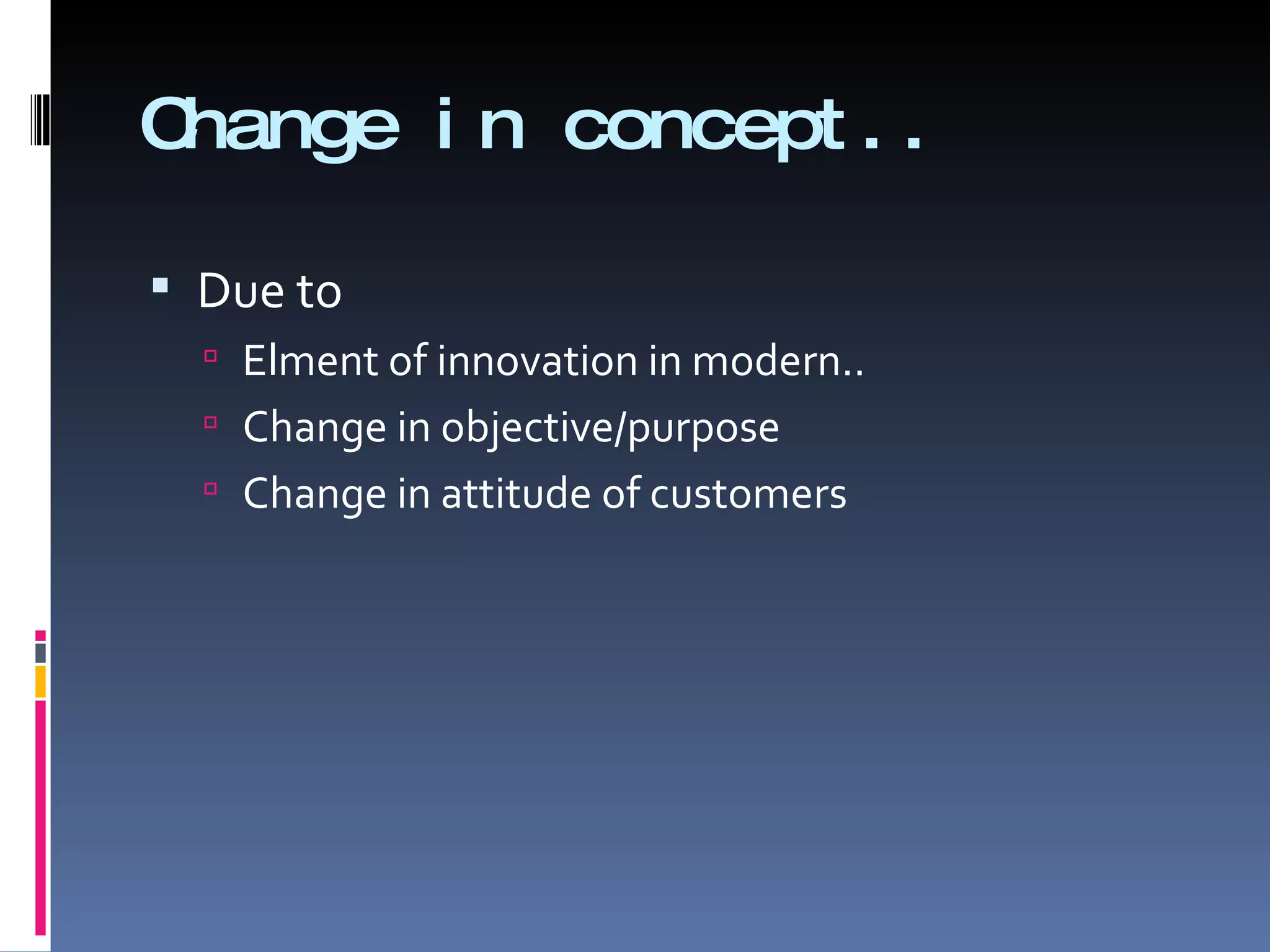 Change in concept.. Due to Elment of innovation in modern.. Change in objective/purpose Change in attitude of customers 