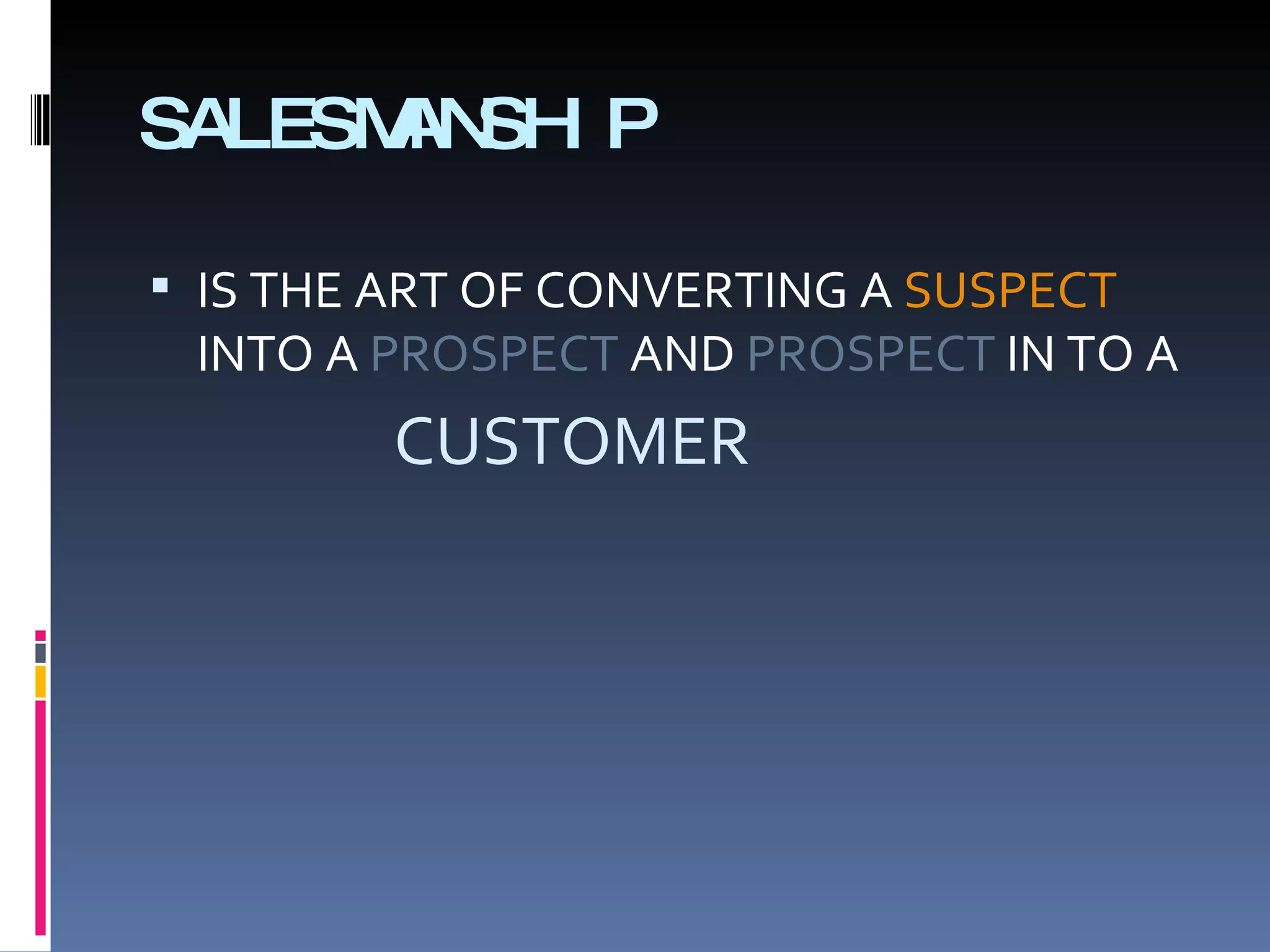 SALESMANSHIP IS THE ART OF CONVERTING A  SUSPECT  INTO A  PROSPECT  AND  PROSPECT  IN TO A  CUSTOMER 