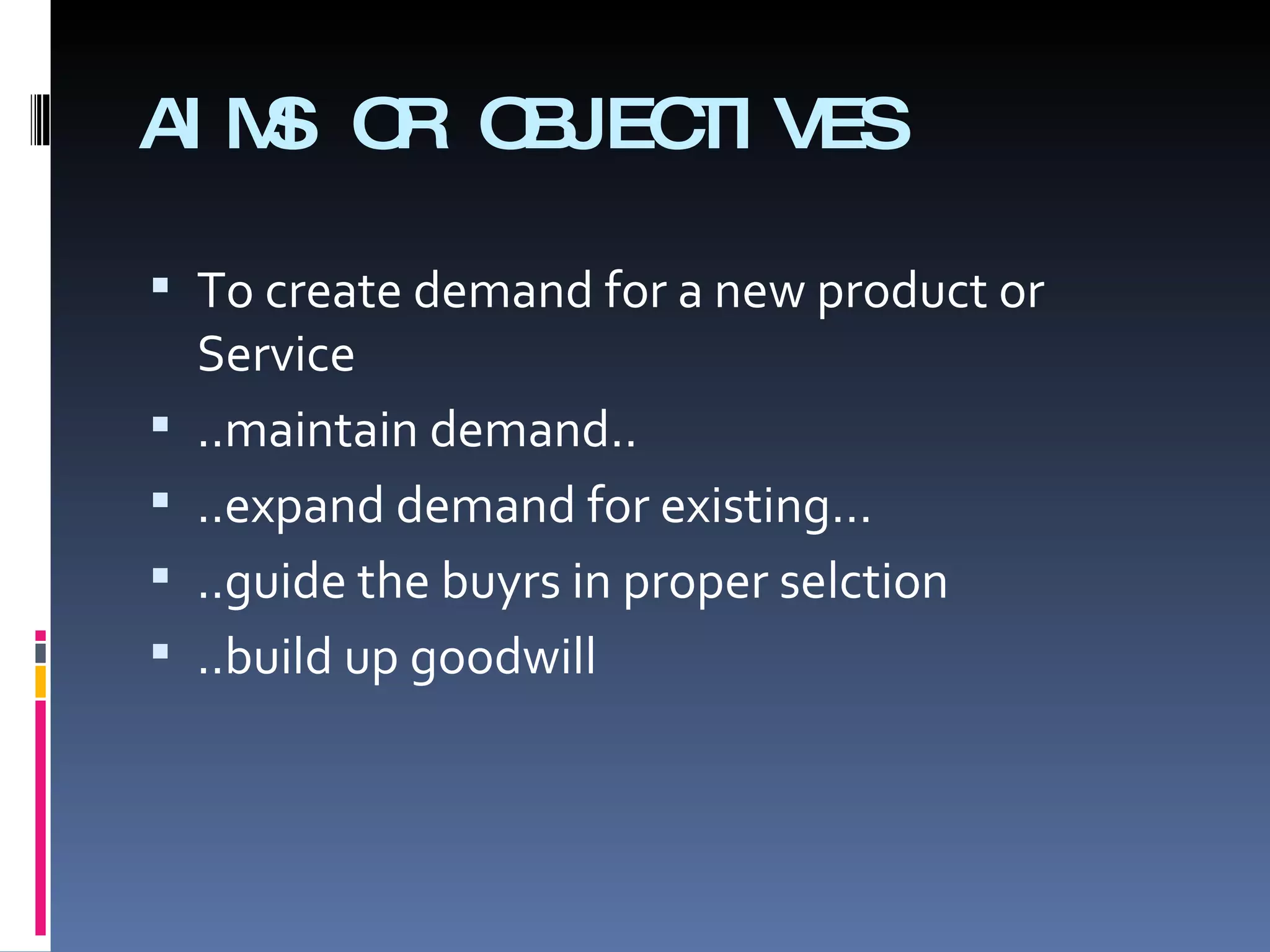 AIMS OR OBJECTIVES To create demand for a new product or Service ..maintain demand.. ..expand demand for existing… ..guide the buyrs in proper selction ..build up goodwill 