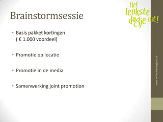 Brainstormsessie
• Basis pakket kortingen
  ( € 1.000 voordeel)

• Promotie op locatie




                                 www.hetleukstedagjeuit.nl
• Promotie in de media

• Samenwerking joint promotion
 