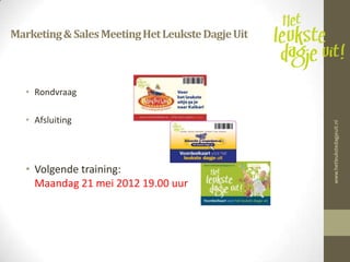 Marketing & Sales Meeting Het Leukste Dagje Uit



   • Rondvraag

   • Afsluiting




                                                  www.hetleukstedagjeuit.nl
   • Volgende training:
     Maandag 21 mei 2012 19.00 uur
 
