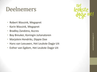 Deelnemers
•   Robert Wassink, Megapret
•   Karin Wassink, Megapret
•   Bradley Zandstra, Accres




                                              www.hetleukstedagjeuit.nl
•   Boy Breuker, Koningin Julianatoren
•   Marjolein Hendriks, Dippie Doe
•   Hans van Leeuwen, Het Leukste Dagje Uit
•   Esther van Egdom, Het Leukste Dagje Uit
 