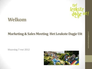 Welkom

Marketing & Sales Meeting Het Leukste Dagje Uit




                                                  www.hetleukstedagjeuit.nl
Maandag 7 mei 2012
 
