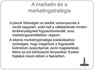 A marketin és a
marketingstratégia
A piacok többségén az eladók versenyeznek a
vevők kegyeiért, ezért kell a vállalatoknak...