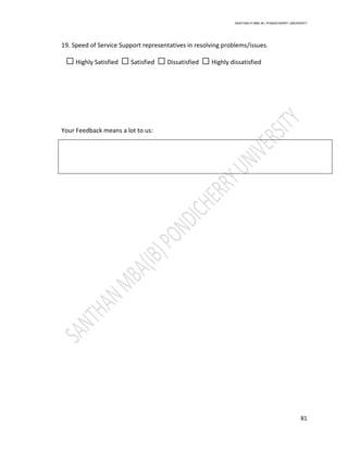 SANTHAN R MBA IB | PONDICHERRY UNIVERSITY
81
19. Speed of Service Support representatives in resolving problems/issues.
☐ Highly Satisfied ☐ Satisfied ☐ Dissatisfied ☐ Highly dissatisfied
Your Feedback means a lot to us:
 