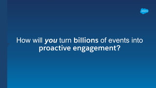 How will you turn billions of events into
proactive engagement?
 