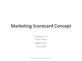 Marketing Scorecard Concept
Sandeep Giri
Jared Stivers
OpenI, Inc.
April 2009
All Rights Reserved (c) 2009, OpenI, Inc.
 