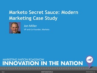 Page 1 © 2014 Marketo, Inc.#MKTGNATION14
Marketo Secret Sauce: Modern
Marketing Case Study
Jon Miller
VP and Co-Founder, Marketo
 