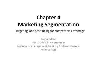 Chapter 4
Marketing Segmentation
Targeting, and positioning for competitive advantage
Prepared by:
Nor Izzuddin bin Norrahman
Lecturer of management, banking & Islamic Finance
Astin College
 