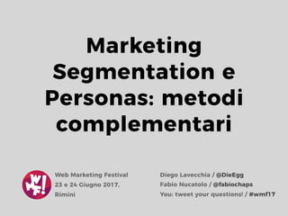 Marketing
Segmentation e
Personas: metodi
complementari
Diego Lavecchia / @DieEgg
Fabio Nucatolo / @fabiochaps
Web Marketing Festival
23 e 24 Giugno 2017,
Rimini You: tweet your questions! / #wmf17
 