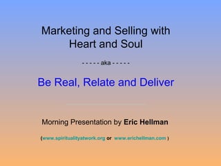 Marketing and Selling with
Heart and Soul
- - - - - aka - - - - -
Be Real, Relate and Deliver
Morning Presentation by Eric Hellman
(www.spiritualityatwork.org or www.erichellman.com )
 