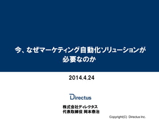 Copyright(C) Directus Inc.
今、なぜマーケティング自動化ソリューションが
必要なのか
株式会社ディレクタス
代表取締役 岡本泰治
2014.4.24
 