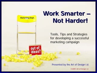 Work Smarter –
                    Not Harder!
Marketing Dept.




                    Tools, Tips and Strategies
                    for developing a successful
                    marketing campaign




                     Presented by the Art of Design i.d.
                                      ©2009, Art of Design i.d.
 