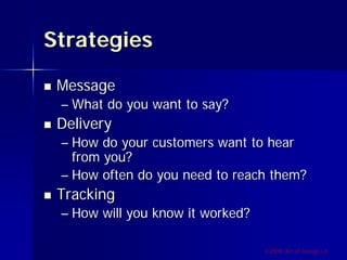 Strategies

 Message
 – What do you want to say?
 Delivery
 – How do your customers want to hear
   from you?
 – How often do you need to reach them?
 Tracking
 – How will you know it worked?

                                  ©2009, Art of Design i.d.
 