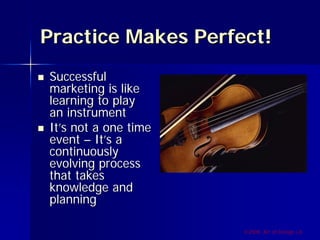 Practice Makes Perfect!
Successful
marketing is like
learning to play
an instrument
It’s not a one time
event – It’s a
continuously
evolving process
that takes
knowledge and
planning

                      ©2009, Art of Design i.d.
 
