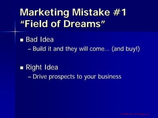 Marketing Mistake #1
“Field of Dreams”
 Bad Idea
 – Build it and they will come… (and buy!)


 Right Idea
 – Drive prospects to your business




                                  ©2009, Art of Design i.d.
 