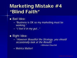 Marketing Mistake #4
“Blind Faith”
 Bad Idea:
 – “Business is OK so my marketing must be
   working.”
 – “I feel it in my gut…”

 Right Idea:
 – “However Beautiful the Strategy, you should
   occasionally look at the Results”
                          –Winston Churchill
 – Metrics Matter!

                                       ©2009, Art of Design i.d.
 