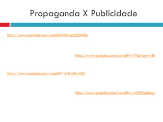 Propaganda X Publicidade
http://www.youtube.com/watch?v=AbjydC6WlBs
http://www.youtube.com/watch?v=tJKvvD-s4ZA
http://www.youtube.com/watch?v=7vQwoywtjTk
http://www.youtube.com/watch?v=-s2HPq4Sqgs
 