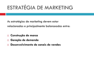 ESTRATÉGIA DE MARKETING
As estratégias de marketing devem estar
relacionadas e principalmente balanceadas entre:
 Construção de marca
 Geração de demanda
 Desenvolvimento de canais de vendas
 