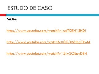 ESTUDO DE CASO
Mídias
http://www.youtube.com/watch?v=udTCRN1SHDI
http://www.youtube.com/watch?v=8G3WdhgOb44
http://www.youtube.com/watch?v=5lw2OEpyD84
 