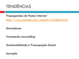 TENDÊNCIAS
Propagandas de Humor Internet
http://www.youtube.com/watch?v=ZrZsBne2nx0
Smartphone
Transmedia storytelling
Sustentabilidade e Preocupação Social
Inovação
 
