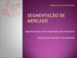 Segmentação de forma organizada para evangelizar Melhorar para atender as necessidades Marketing sem preconceitos 
