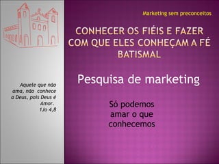 Só podemos amar o que conhecemos Aquele que não ama, não  conhece a Deus, pois Deus é Amor.  1Jo 4,8 Marketing sem preconceitos Pesquisa de marketing 