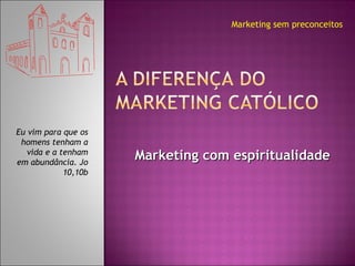Marketing com espiritualidade Marketing sem preconceitos Eu vim para que os homens tenham a vida e a tenham em abundância. Jo 10,10b 