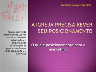 O que é posicionamento para o marketing  Marketing sem preconceitos Para os que estão debaixo da lei, fiz-me como se eu estivesse debaixo da lei, embora o não esteja,a fim de ganhar aqueles que estão debaixo da lei. 1 Cor 9,20b 