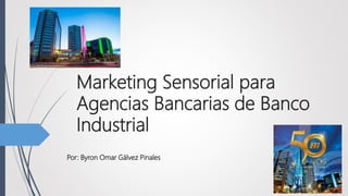Marketing Sensorial para
Agencias Bancarias de Banco
Industrial
Por: Byron Omar Gálvez Pinales
 