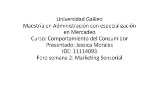 Universidad Galileo
Maestría en Administración con especialización
en Mercadeo
Curso: Comportamiento del Consumidor
Presentado: Jessica Morales
IDE: 11114093
Foro semana 2: Marketing Sensorial
 