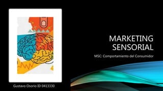 MARKETING
SENSORIAL
MSC: Comportamiento del Consumidor
Gustavo Osorio ID 0413330
 