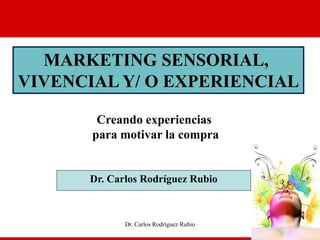 MARKETING SENSORIAL,
VIVENCIAL Y/ O EXPERIENCIAL
Creando experiencias
para motivar la compra
Dr. Carlos Rodríguez Rubio
Dr. Carlos Rodríguez Rubio
 