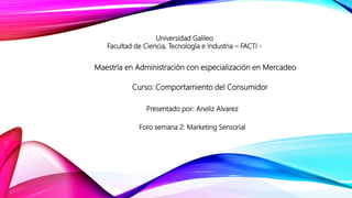 Maestría en Administración con especialización en Mercadeo
Presentado por: Aneliz Alvarez
Foro semana 2: Marketing Sensorial
Universidad Galileo
Facultad de Ciencia, Tecnología e Industria – FACTI -
Curso: Comportamiento del Consumidor
 