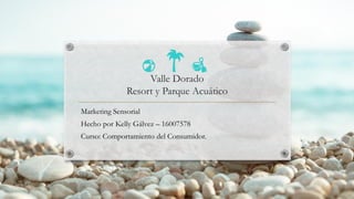 Valle Dorado
Resort y Parque Acuático
Marketing Sensorial
Hecho por Kelly Gálvez – 16007578
Curso: Comportamiento del Consumidor.
 