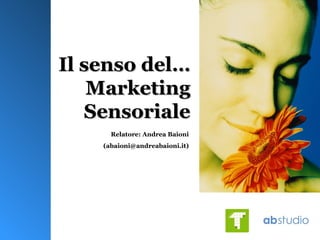 Il senso del…Il senso del…
MarketingMarketing
SensorialeSensoriale
Relatore: Andrea Baioni
(abaioni@andreabaioni.it)
 