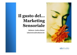 Il gusto del…
Marketing
Sensoriale
Relatore: Andrea Baioni
(abaioni@andreabaioni.it)
 