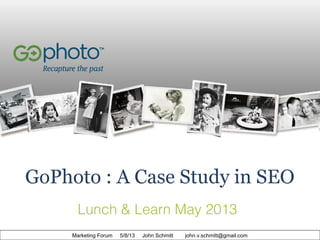 GoPhoto : A Case Study in SEO
Lunch & Learn May 2013
Marketing Forum

5/8/13

John Schmitt

john.v.schmitt@gmail.com

 