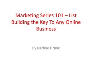 Marketing Series 101 – List Building the Key To Any Online Business By Nadine Drmic 