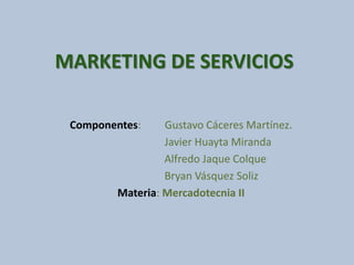 MARKETING DE SERVICIOS 
Componentes: Gustavo Cáceres Martínez. 
Javier Huayta Miranda 
Alfredo Jaque Colque 
Bryan Vásquez Soliz 
Materia: Mercadotecnia II 
 