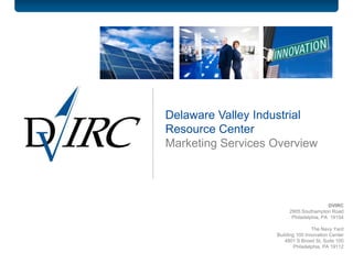 Delaware Valley Industrial
Resource Center
Marketing Services Overview




                                         DVIRC
                        2905 Southampton Road
                         Philadelphia, PA 19154

                                   The Navy Yard
                   Building 100 Innovation Center
                       4801 S Broad St, Suite 100
                           Philadelphia, PA 19112
 