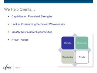 We Help Clients…
  Capitalize on Perceived Strengths

  Look at Overcoming Perceived Weaknesses

  Identify New Market Opportunities

  Avoid Threats




      Slide 16
 