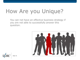 How Are you Unique?
 You can not have an effective business strategy if
 you are not able to successfully answer this
 question.




   Slide 18
 